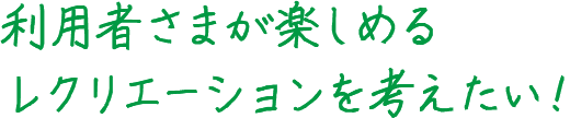 利用者さまが楽しめるレクリエーションを考えたい!